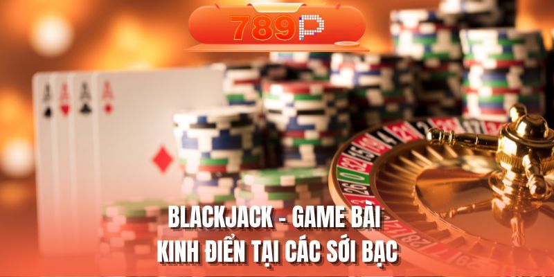 Blackjack - Game bài kinh điển tại các sới bạc