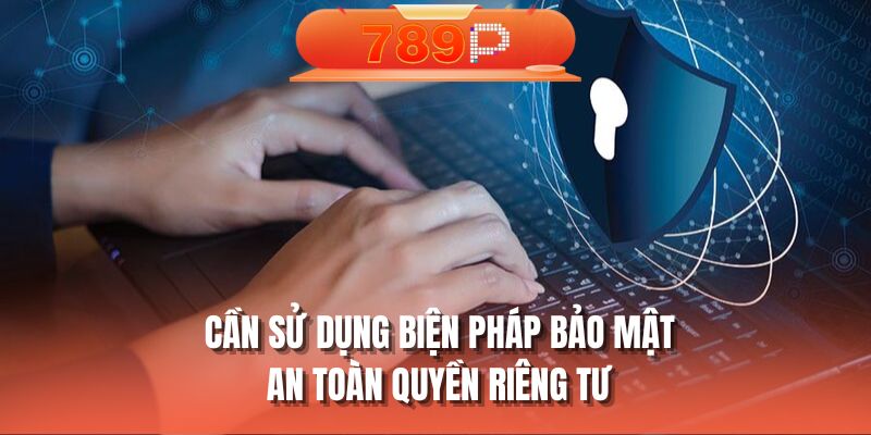 Cần sử dụng biện pháp bảo mật an toàn quyền riêng tư