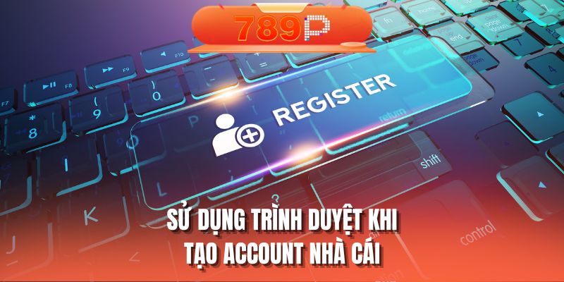 Sử dụng trình duyệt khi tạo account nhà cái